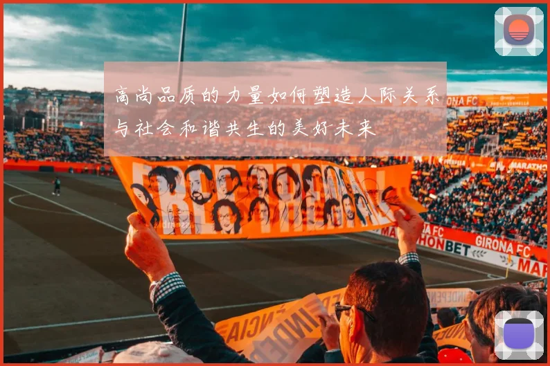 高尚品质的力量如何塑造人际关系与社会和谐共生的美好未来