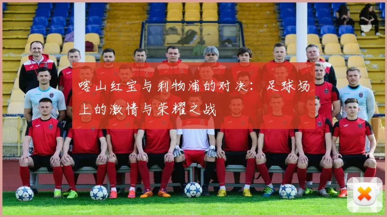 喀山红宝与利物浦的对决：足球场上的激情与荣耀之战