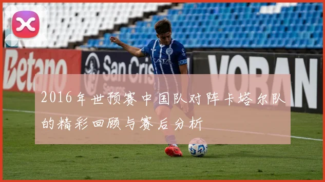 2016年世预赛中国队对阵卡塔尔队的精彩回顾与赛后分析