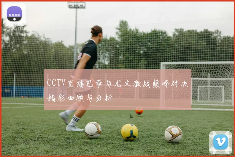 CCTV直播巴萨与尤文激战巅峰对决精彩回顾与分析