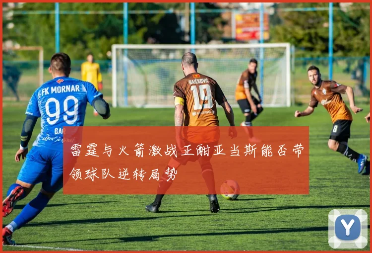 雷霆与火箭激战正酣亚当斯能否带领球队逆转局势