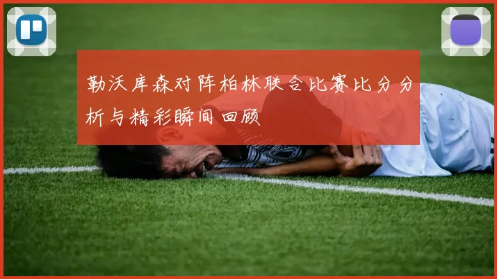 勒沃库森对阵柏林联合比赛比分分析与精彩瞬间回顾
