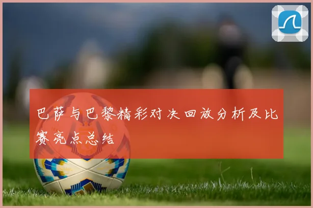 巴萨与巴黎精彩对决回放分析及比赛亮点总结