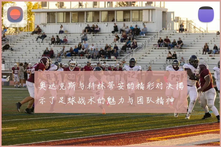 奥达克斯与科林蒂安的精彩对决揭示了足球战术的魅力与团队精神
