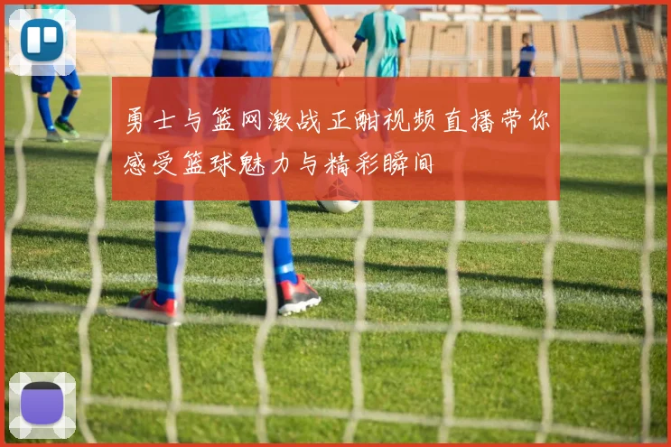 勇士与篮网激战正酣视频直播带你感受篮球魅力与精彩瞬间