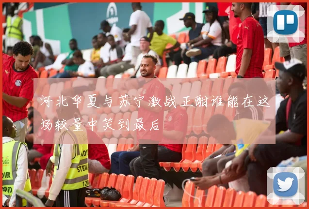 河北华夏与苏宁激战正酣谁能在这场较量中笑到最后
