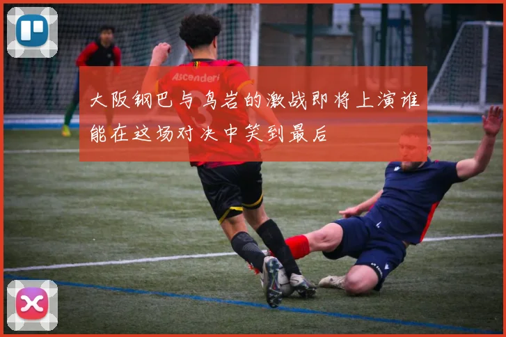 大阪钢巴与鸟岩的激战即将上演谁能在这场对决中笑到最后