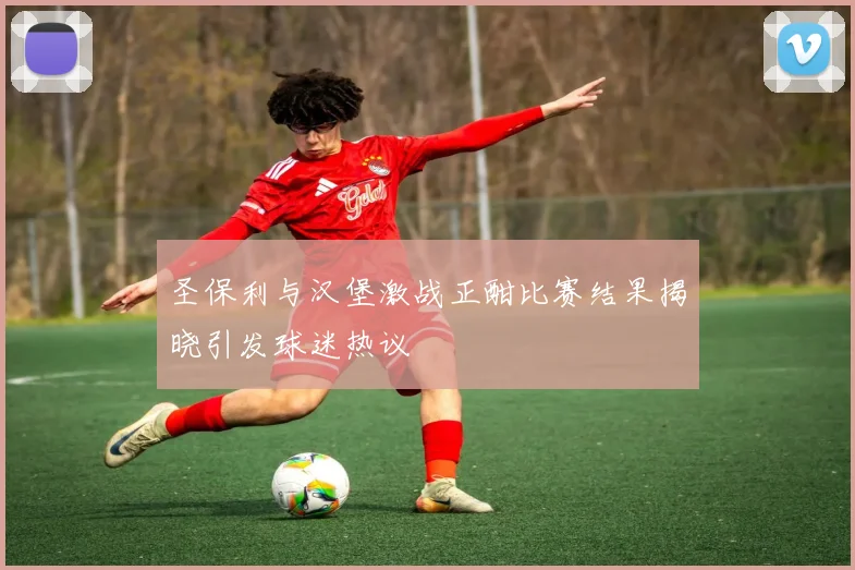 圣保利与汉堡激战正酣比赛结果揭晓引发球迷热议