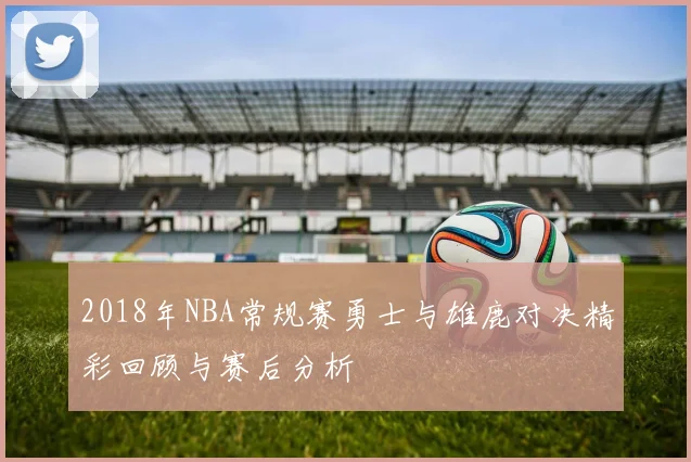 2018年NBA常规赛勇士与雄鹿对决精彩回顾与赛后分析