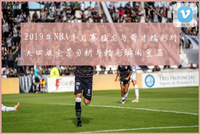 2019年NBA季后赛猛龙与奇才精彩对决回放全景分析与精彩瞬间重温