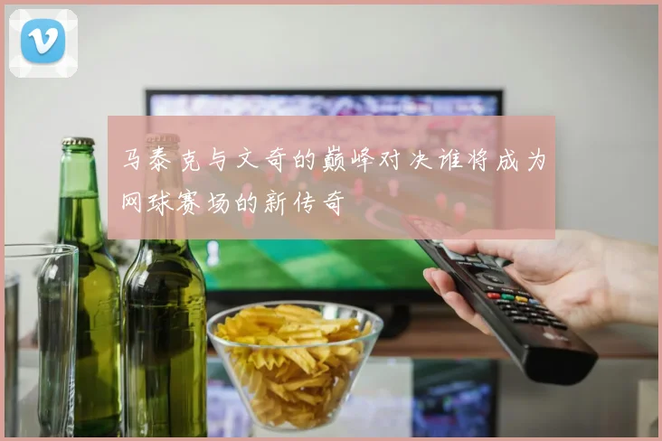 马泰克与文奇的巅峰对决谁将成为网球赛场的新传奇